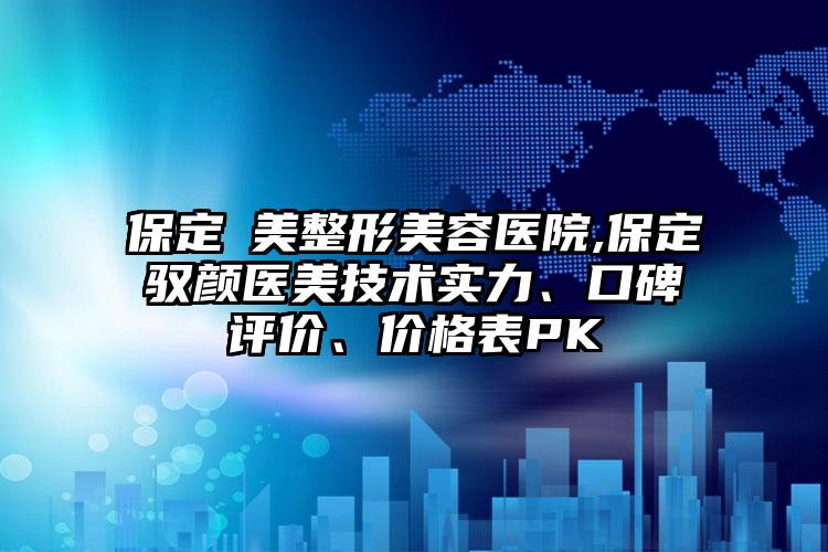保定姮美整形美容医院,保定驭颜医美技术实力、口碑评价、价格表PK