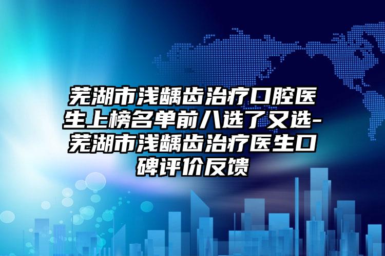 芜湖市浅龋齿治疗口腔医生上榜名单前八选了又选-芜湖市浅龋齿治疗医生口碑评价反馈