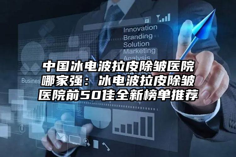 中国冰电波拉皮除皱医院哪家强：冰电波拉皮除皱医院前50佳全新榜单推荐