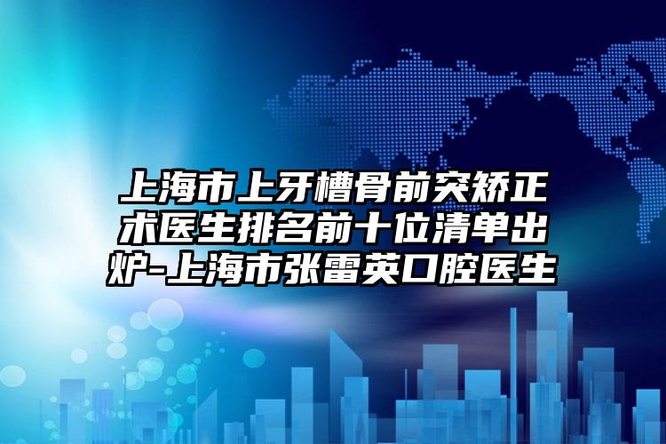 上海市上牙槽骨前突矫正术医生排名前十位清单出炉-上海市张雷英口腔医生