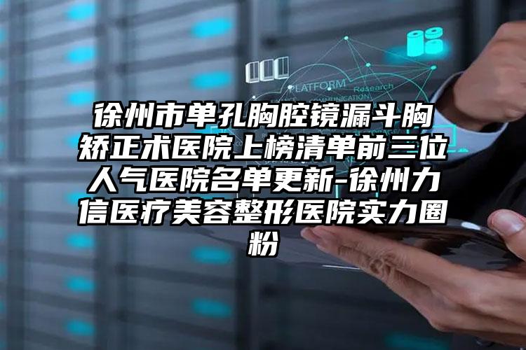 徐州市单孔胸腔镜漏斗胸矫正术医院上榜清单前三位人气医院名单更新-徐州力信医疗美容整形医院实力圈粉