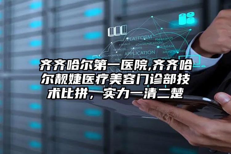 齐齐哈尔第一医院,齐齐哈尔靓婕医疗美容门诊部技术比拼，实力一清二楚