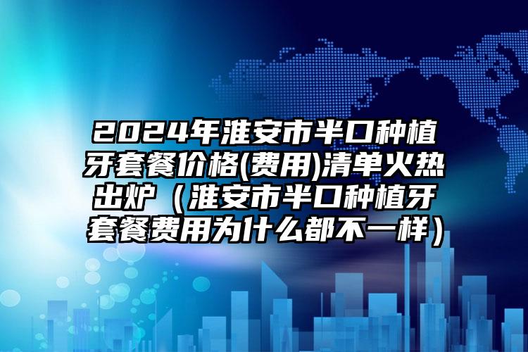 2024年淮安市半口种植牙套餐价格(费用)清单火热出炉（淮安市半口种植牙套餐费用为什么都不一样）