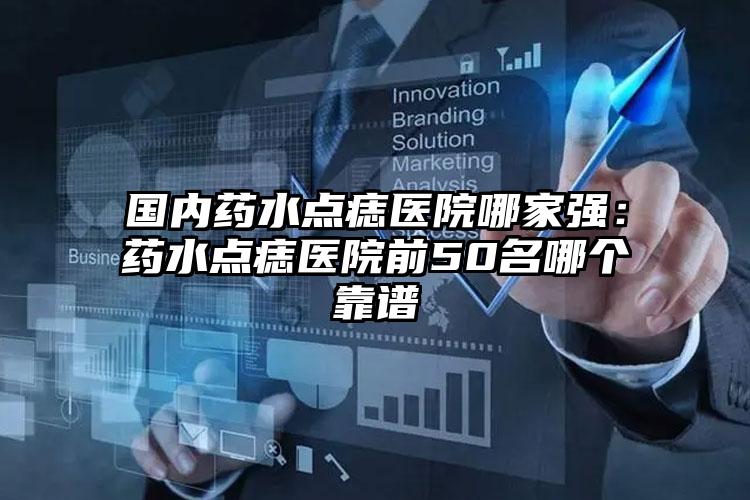 国内药水点痣医院哪家强：药水点痣医院前50名哪个靠谱