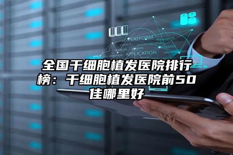 全国干细胞植发医院排行榜：干细胞植发医院前50佳哪里好