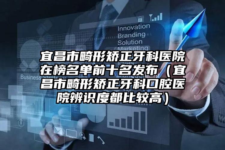 宜昌市畸形矫正牙科医院在榜名单前十名发布（宜昌市畸形矫正牙科口腔医院辨识度都比较高）