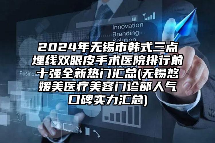 2024年无锡市韩式三点埋线双眼皮手术医院排行前十强全新热门汇总(无锡悠媛美医疗美容门诊部人气口碑实力汇总)