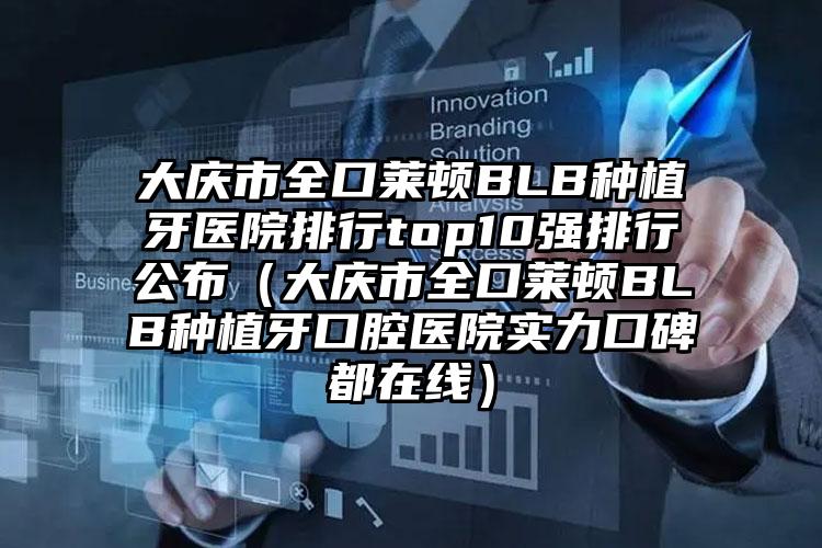大庆市全口莱顿BLB种植牙医院排行top10强排行公布（大庆市全口莱顿BLB种植牙口腔医院实力口碑都在线）