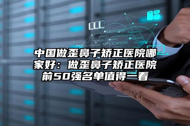 中国做歪鼻子矫正医院哪家好：做歪鼻子矫正医院前50强名单值得一看