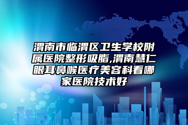 渭南市临渭区卫生学校附属医院整形吸脂,渭南慧仁眼耳鼻喉医疗美容科看哪家医院技术好