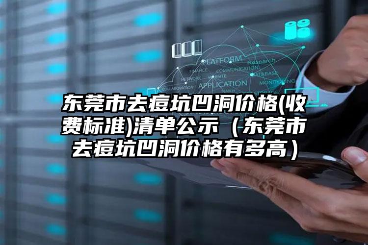 东莞市去痘坑凹洞价格(收费标准)清单公示（东莞市去痘坑凹洞价格有多高）