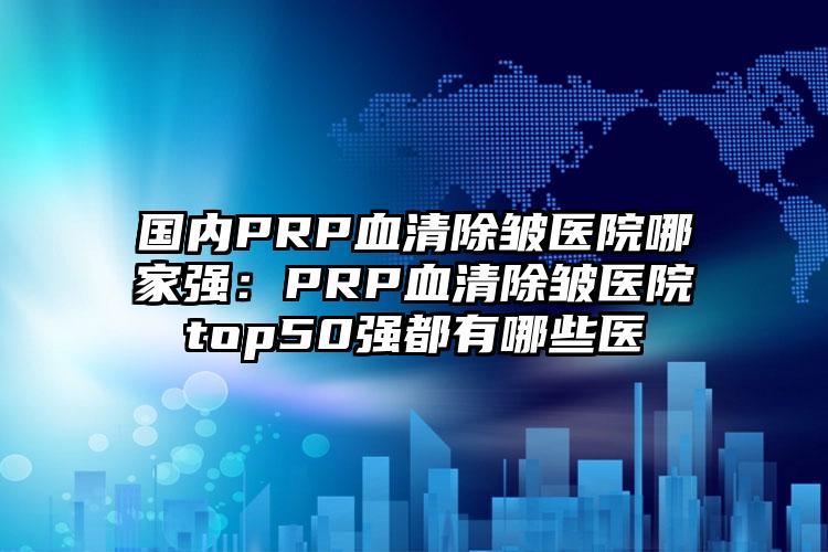 国内PRP血清除皱医院哪家强：PRP血清除皱医院top50强都有哪些医