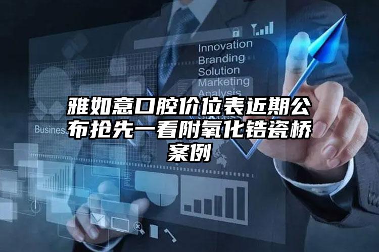 雅如意口腔价位表近期公布抢先一看附氧化锆瓷桥案例