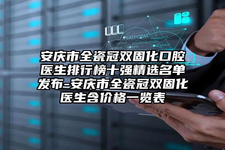 安庆市全瓷冠双固化口腔医生排行榜十强精选名单发布-安庆市全瓷冠双固化医生含价格一览表