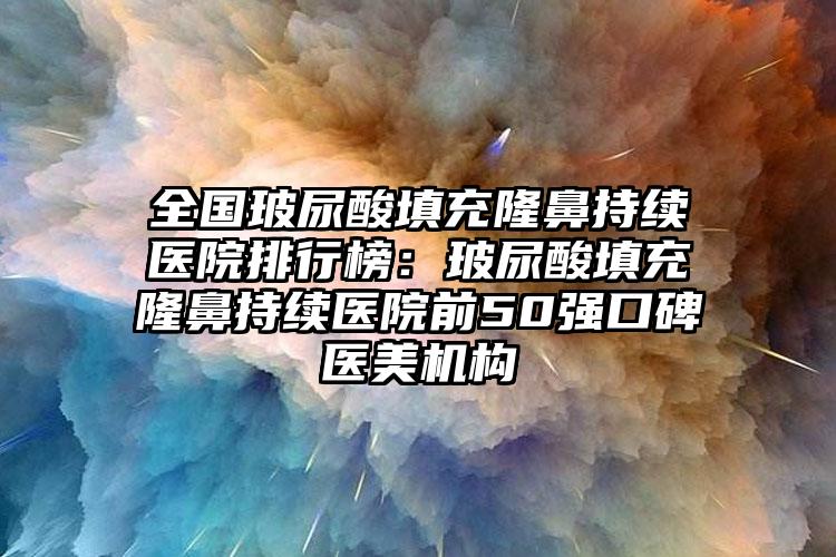 全国玻尿酸填充隆鼻持续医院排行榜：玻尿酸填充隆鼻持续医院前50强口碑医美机构