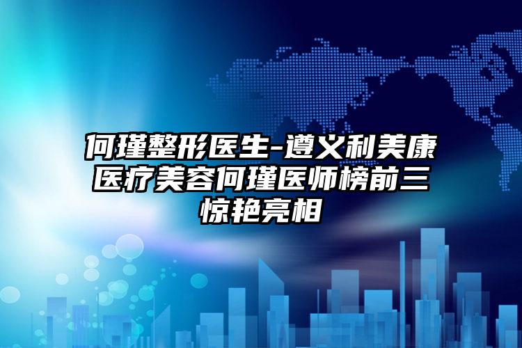 何瑾整形医生-遵义利美康医疗美容何瑾医师榜前三惊艳亮相