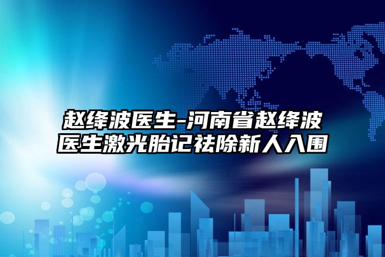 赵绛波医生-河南省赵绛波医生激光胎记祛除新人入围