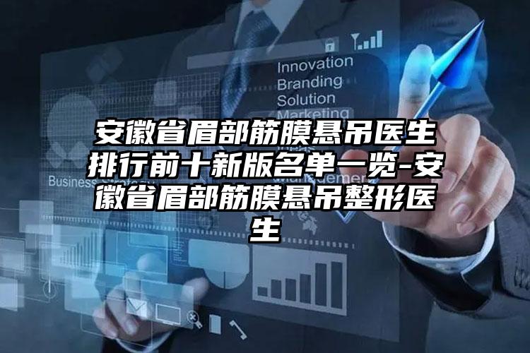 安徽省眉部筋膜悬吊医生排行前十新版名单一览-安徽省眉部筋膜悬吊整形医生
