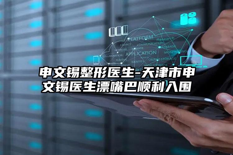 申文锡整形医生-天津市申文锡医生漂嘴巴顺利入围