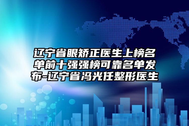 辽宁省眼矫正医生上榜名单前十强强榜可靠名单发布-辽宁省冯光任整形医生