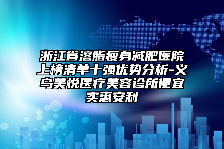 浙江省溶脂瘦身减肥医院上榜清单十强优势分析-义乌美悦医疗美容诊所便宜实惠安利