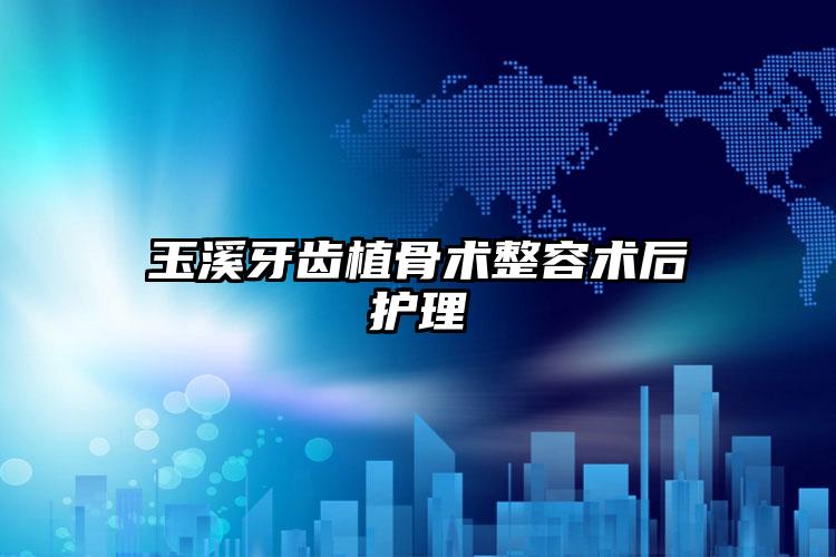 玉溪牙齿植骨术整容术后护理