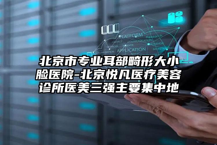 北京市专业耳部畸形大小脸医院-北京悦凡医疗美容诊所医美三强主要集中地