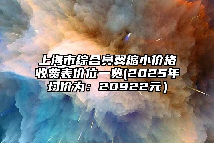 上海市综合鼻翼缩小价格收费表价位一览(2025年均价为：20922元）