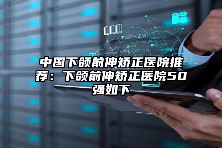 中国下颌前伸矫正医院推荐：下颌前伸矫正医院50强如下