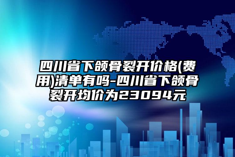 四川省下颌骨裂开价格(费用)清单有吗-四川省下颌骨裂开均价为23094元
