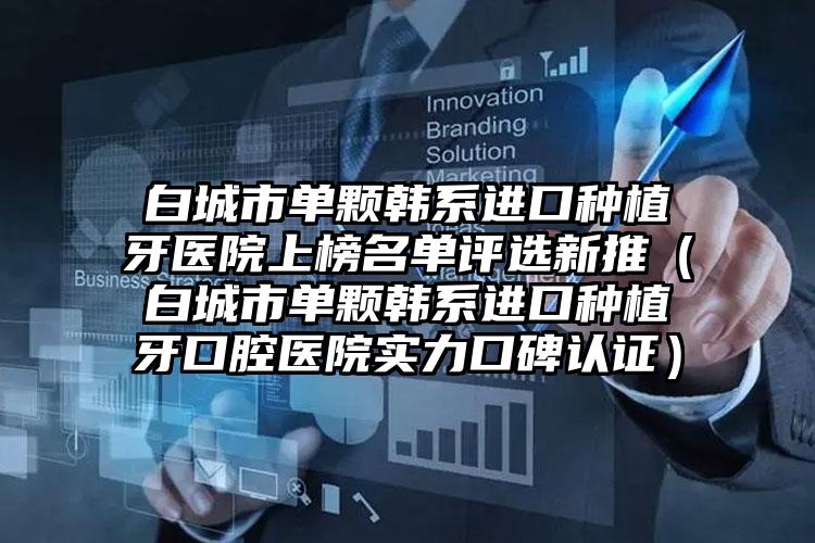 白城市单颗韩系进口种植牙医院上榜名单评选新推（白城市单颗韩系进口种植牙口腔医院实力口碑认证）
