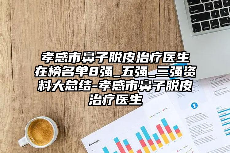 孝感市鼻子脱皮治疗医生在榜名单8强_五强_三强资料大总结-孝感市鼻子脱皮治疗医生
