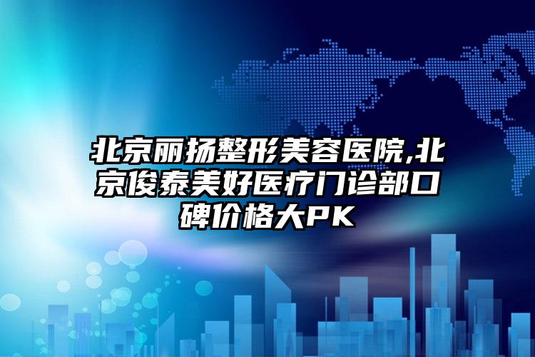 北京丽扬整形美容医院,北京俊泰美好医疗门诊部口碑价格大PK