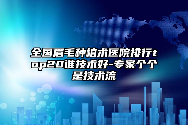 全国眉毛种植术医院排行top20谁技术好-专家个个是技术流