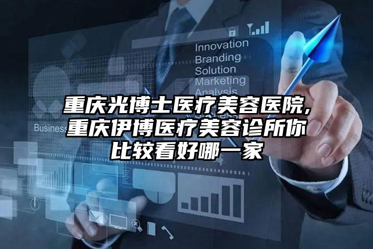 重庆光博士医疗美容医院,重庆伊博医疗美容诊所你比较看好哪一家