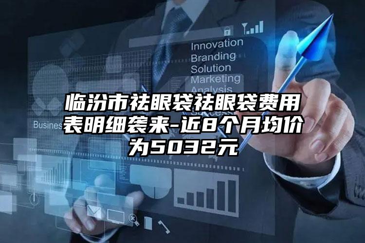 临汾市祛眼袋祛眼袋费用表明细袭来-近8个月均价为5032元