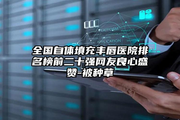全国自体填充丰唇医院排名榜前二十强网友良心盛赞-被种草
