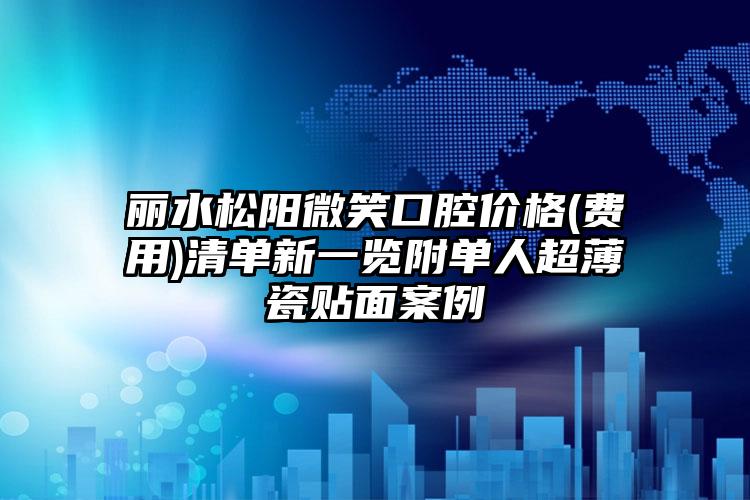 丽水松阳微笑口腔价格(费用)清单新一览附单人超薄瓷贴面案例