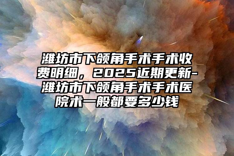 潍坊市下颌角手术手术收费明细，2025近期更新-潍坊市下颌角手术手术医院术一般都要多少钱