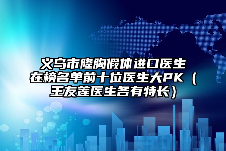 义乌市隆胸假体进口医生在榜名单前十位医生大PK（王友莲医生各有特长）