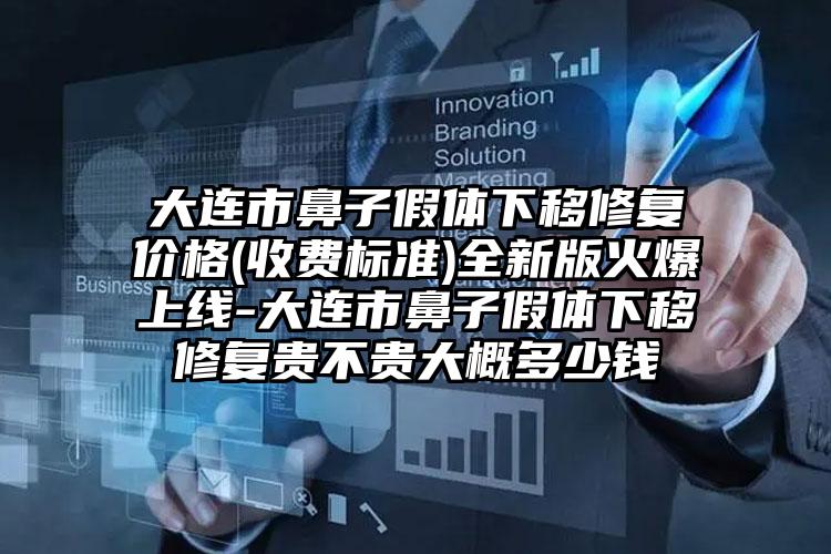 大连市鼻子假体下移修复价格(收费标准)全新版火爆上线-大连市鼻子假体下移修复贵不贵大概多少钱