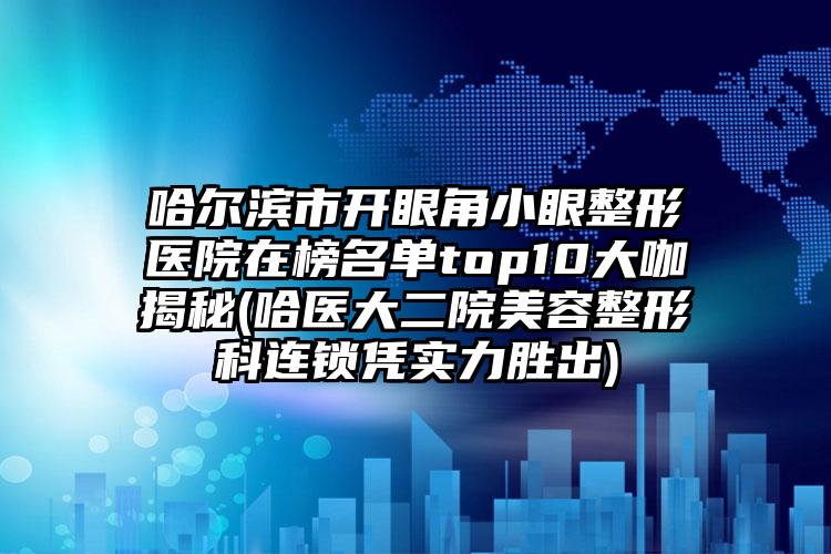 哈尔滨市开眼角小眼整形医院在榜名单top10大咖揭秘(哈医大二院美容整形科连锁凭实力胜出)