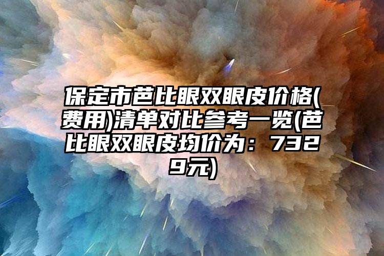 保定市芭比眼双眼皮价格(费用)清单对比参考一览(芭比眼双眼皮均价为：7329元)