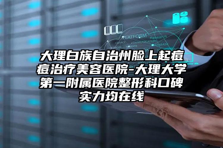 大理白族自治州脸上起痘痘治疗美容医院-大理大学第一附属医院整形科口碑实力均在线
