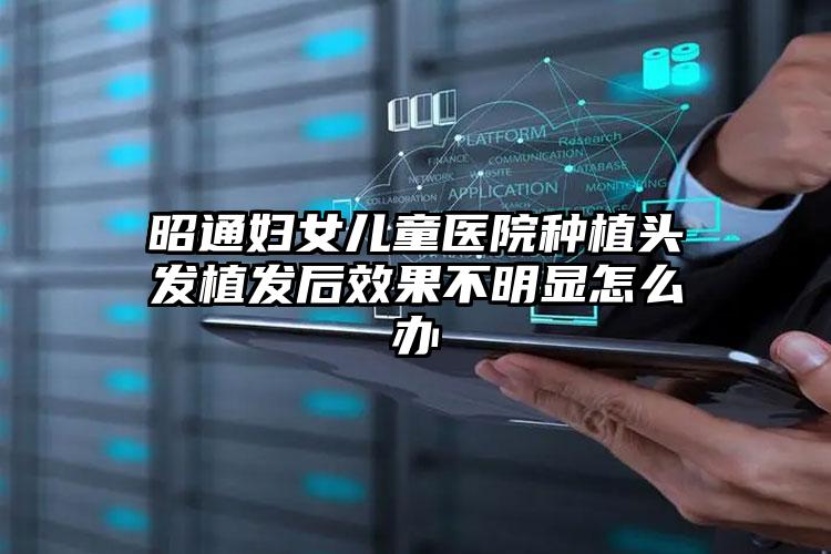 昭通妇女儿童医院种植头发植发后效果不明显怎么办