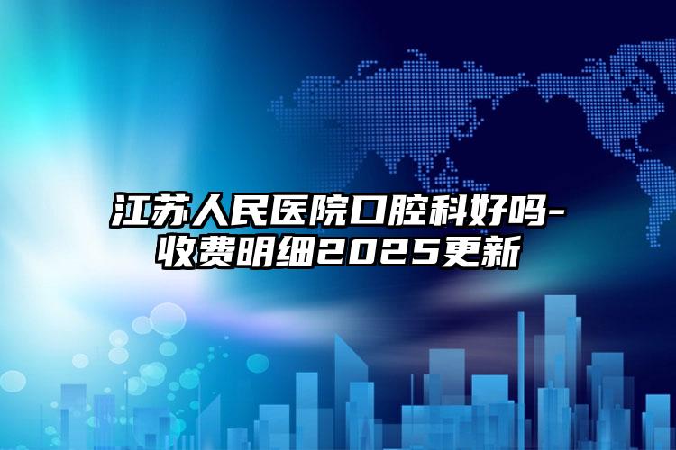 江苏人民医院口腔科好吗-收费明细2025更新