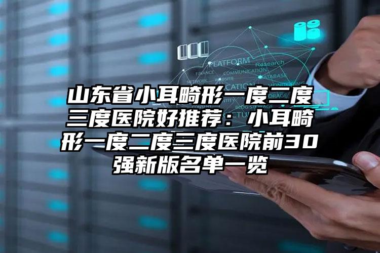 山东省小耳畸形一度二度三度医院好推荐：小耳畸形一度二度三度医院前30强新版名单一览