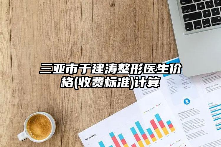 三亚市于建涛整形医生价格(收费标准)计算
