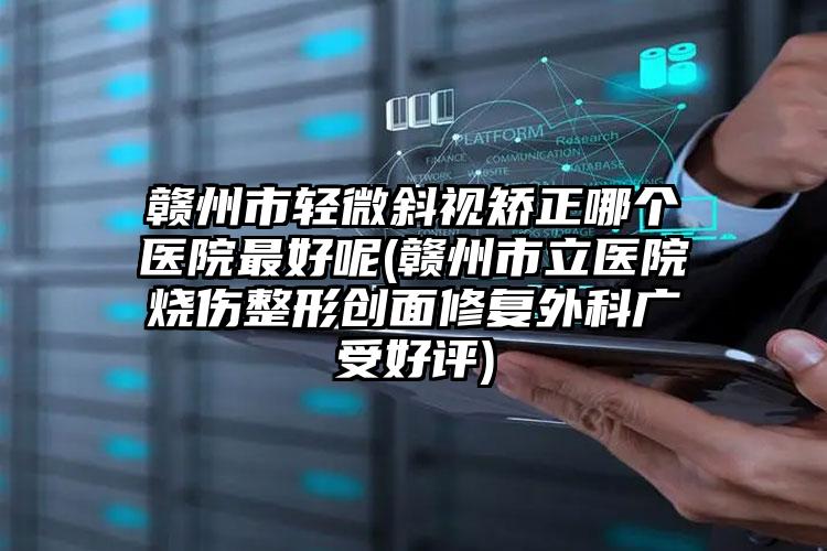 赣州市轻微斜视矫正哪个医院最好呢(赣州市立医院烧伤整形创面修复外科广受好评)