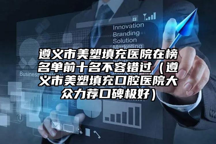 遵义市美塑填充医院在榜名单前十名不容错过（遵义市美塑填充口腔医院大众力荐口碑极好）